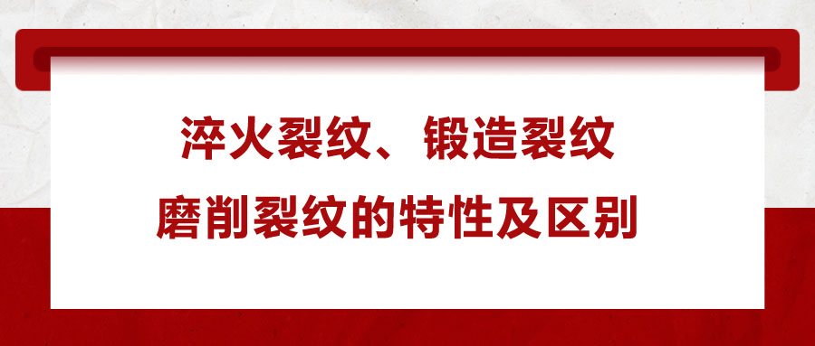 淬火裂紋、鍛造裂紋、磨削裂紋的特性及區(qū)別