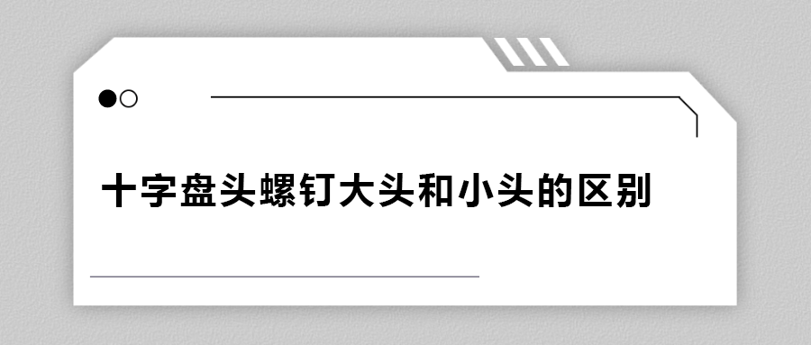 十字盤頭螺釘大頭和小頭區(qū)別在哪？