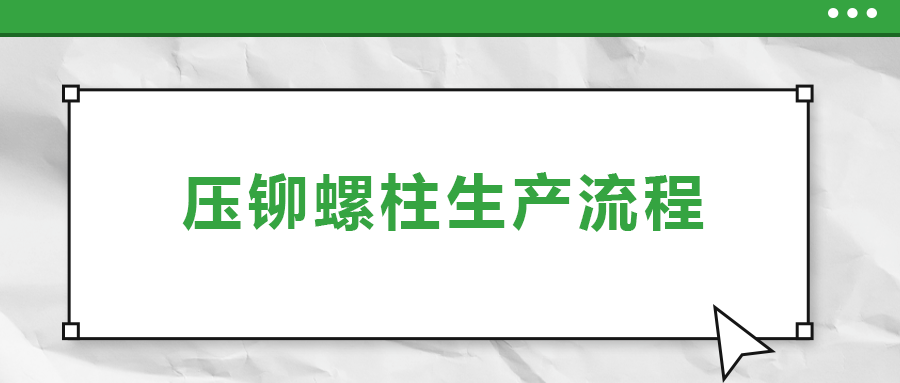 六大步驟概括壓鉚螺柱生產(chǎn)流程