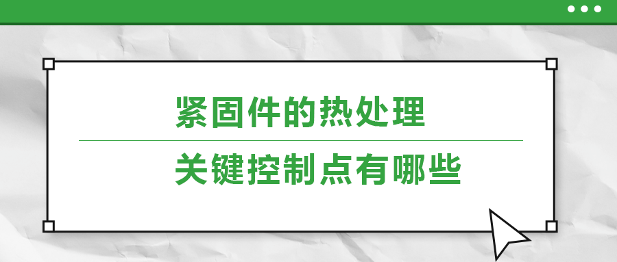 緊固件的熱處理，關(guān)鍵控制點有哪些