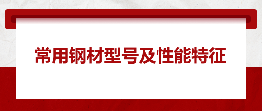 一文搞懂常用鋼材型號(hào)、性能特性