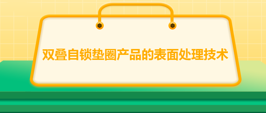 雙疊自鎖墊圈產(chǎn)品的表面處理技術(shù)，你知道嗎