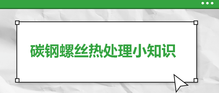 碳鋼螺絲熱處理小知識(shí)，一次給你講清楚