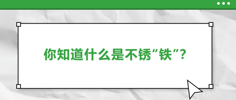 還有不銹“鐵”？這些不銹鋼知識(shí)你了解多少