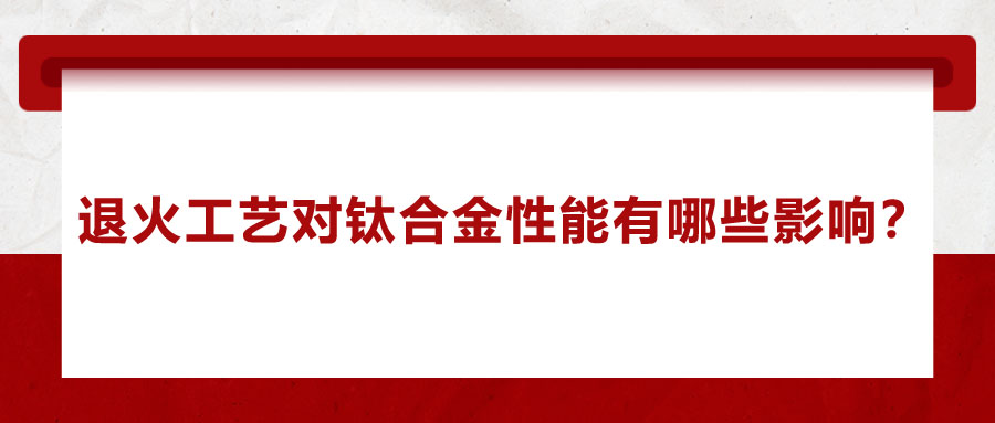 退火工藝對鈦合金性能有哪些影響？