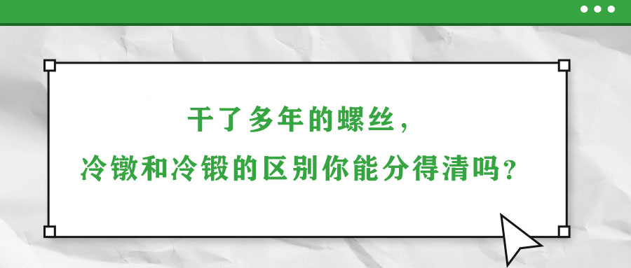 干了多年的螺絲，冷鐓和冷鍛的區(qū)別你能分得清嗎？