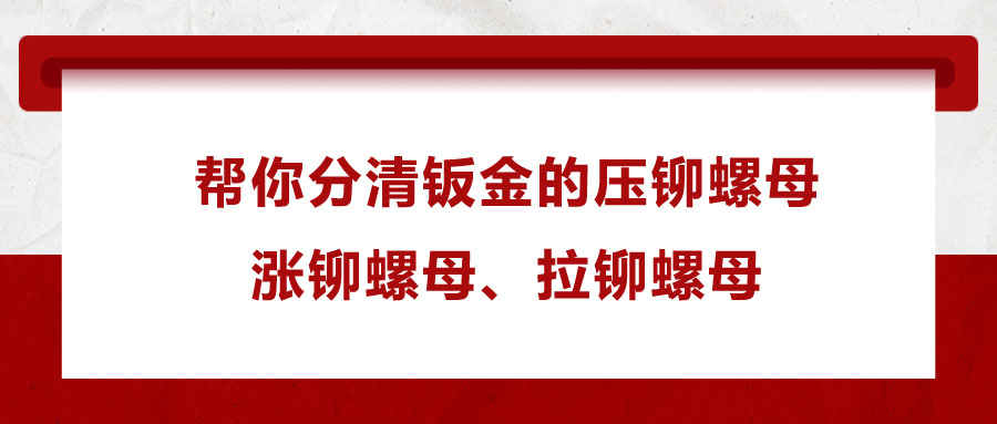 幫你分清鈑金的壓鉚螺母、漲鉚螺母、拉鉚螺母