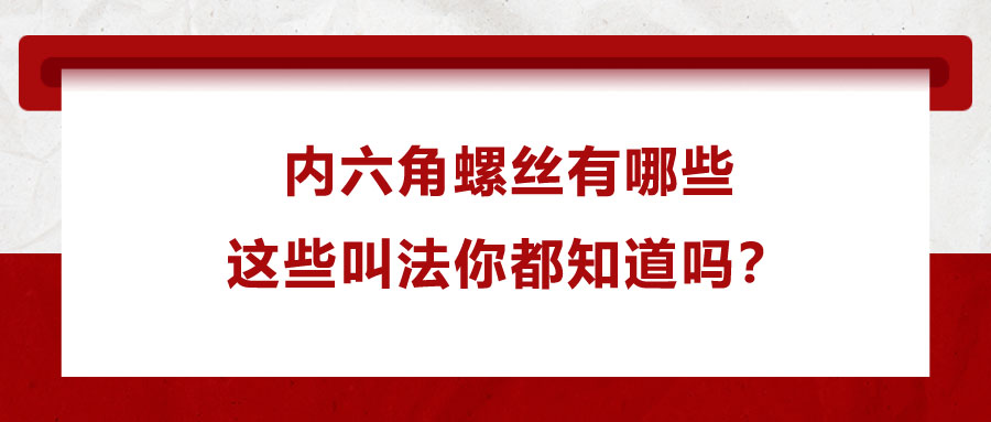 內(nèi)六角螺絲有哪些，這些叫法你都知道嗎？