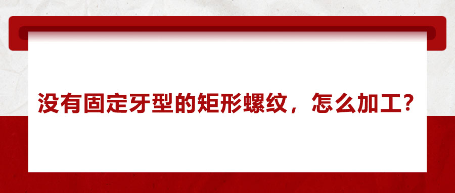 沒有固定牙型的矩形螺紋，怎么加工？