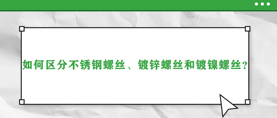 如何區(qū)分不銹鋼螺絲、鍍鋅螺絲和鍍鎳螺絲？