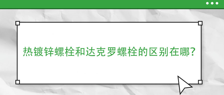 熱鍍鋅螺栓和達(dá)克羅螺栓的區(qū)別在哪？