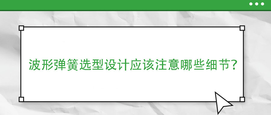 波形彈簧選型設(shè)計應(yīng)該注意哪些細節(jié)？