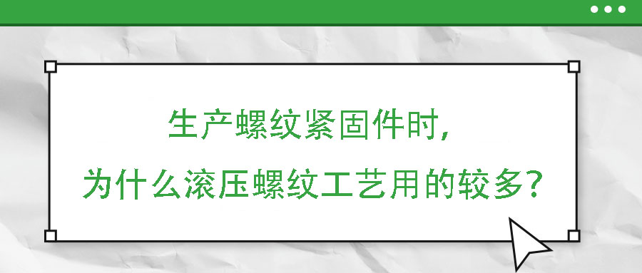 生產(chǎn)螺紋緊固件時(shí)，為什么滾壓螺紋工藝用的較多？